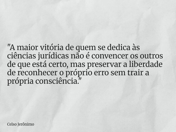 "A maior vitória de quem se dedica às ciências jurídicas não é convencer os outros de que está certo, mas preservar a liberdade de reconhecer o próprio err... Frase de Celso Jerônimo.