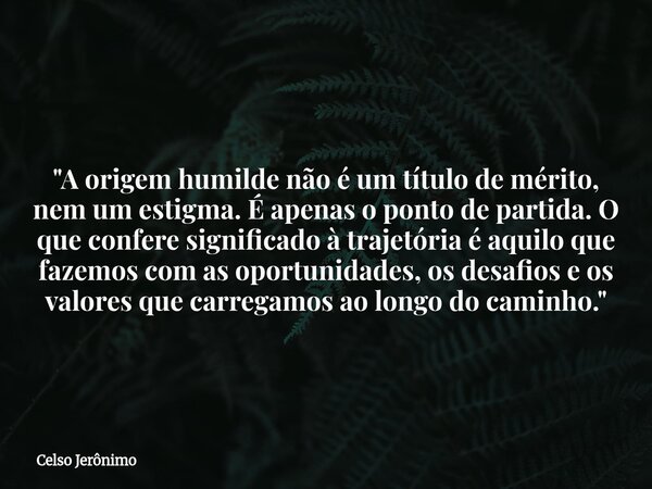 "A origem humilde não é um título de mérito, nem um estigma. É apenas o ponto de partida. O que confere significado à trajetória é aquilo que fazemos com a... Frase de Celso Jerônimo.