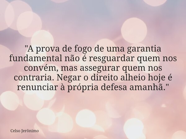 ​"A prova de fogo de uma garantia fundamental não é resguardar quem nos convém, mas assegurar quem nos contraria. Negar o direito alheio hoje é renunciar à... Frase de Celso Jerônimo.