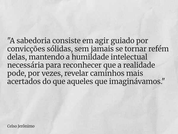 "A sabedoria consiste em agir guiado por convicções sólidas, sem jamais se tornar refém delas, mantendo a humildade intelectual necessária para reconhecer ... Frase de Celso Jerônimo.