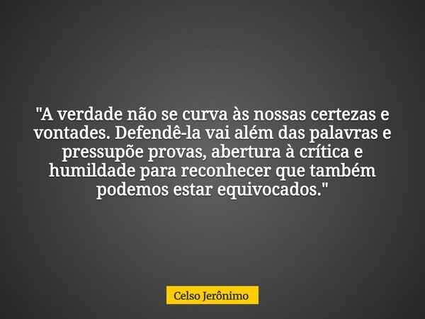 "A verdade não se curva às nossas certezas e vontades. Defendê-la vai além das palavras e pressupõe provas, abertura à crítica e humildade para reconhecer ... Frase de Celso Jerônimo.