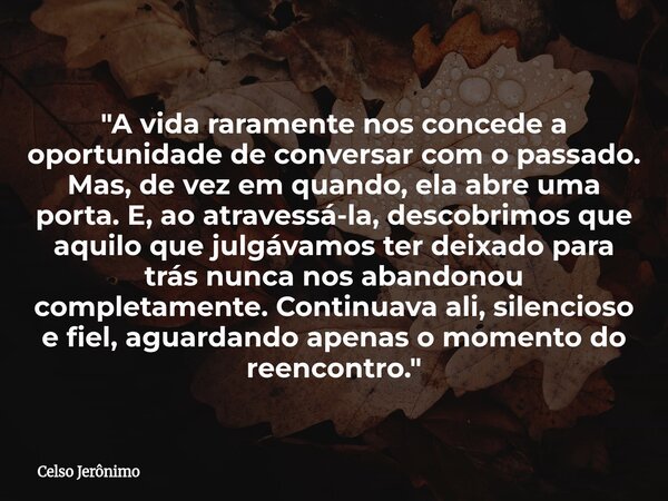 "A vida raramente nos concede a oportunidade de conversar com o passado. Mas, de vez em quando, ela abre uma porta. E, ao atravessá-la, descobrimos que aqu... Frase de Celso Jerônimo.