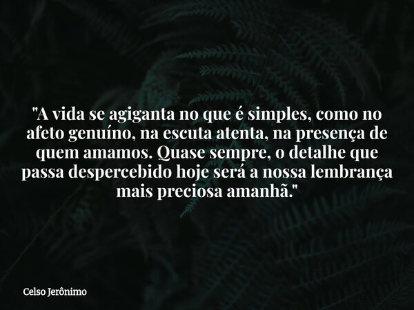 "A vida se agiganta no que é simples, como no afeto genuíno, na escuta atenta, na presença de quem amamos. Quase sempre, o detalhe que passa despercebido h... Frase de Celso Jerônimo.