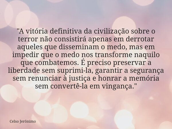 "A vitória definitiva da civilização sobre o terror não consistirá apenas em derrotar aqueles que disseminam o medo, mas em impedir que o medo nos transfor... Frase de Celso Jerônimo.