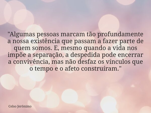 "Algumas pessoas marcam tão profundamente a nossa existência que passam a fazer parte de quem somos. E, mesmo quando a vida nos impõe a separação, a desped... Frase de Celso Jerônimo.
