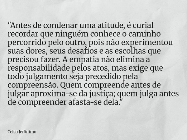 "Antes de condenar uma atitude, é curial recordar que ninguém conhece o caminho percorrido pelo outro, pois não experimentou suas dores, seus desafios e as... Frase de Celso Jerônimo.