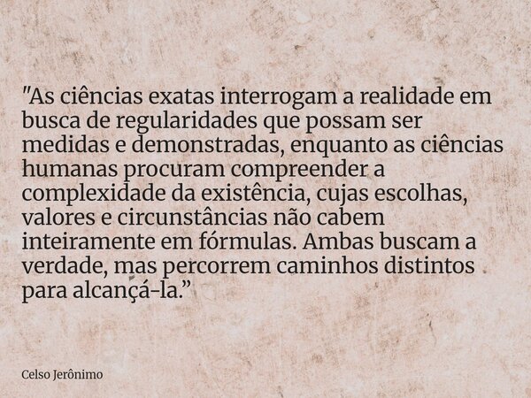 "As ciências exatas interrogam a realidade em busca de regularidades que possam ser medidas e demonstradas, enquanto as ciências humanas procuram compreend... Frase de Celso Jerônimo.