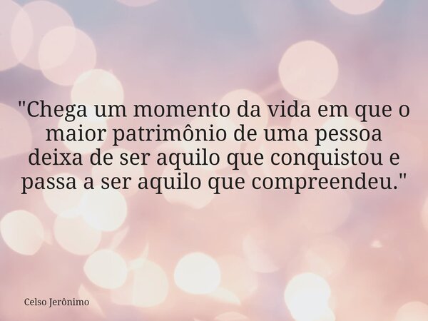 "Chega um momento da vida em que o maior patrimônio de uma pessoa deixa de ser aquilo que conquistou e passa a ser aquilo que compreendeu."... Frase de Celso Jerônimo.