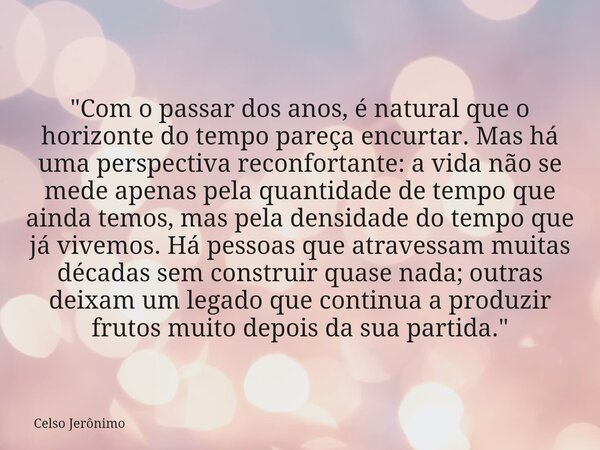 "Com o passar dos anos, é natural que o horizonte do tempo pareça encurtar. Mas há uma perspectiva reconfortante: a vida não se mede apenas pela quantidade... Frase de Celso Jerônimo.
