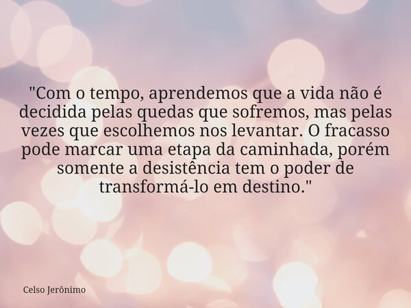 "Com o tempo, aprendemos que a vida não é decidida pelas quedas que sofremos, mas pelas vezes que escolhemos nos levantar. O fracasso pode marcar uma etapa... Frase de Celso Jerônimo.