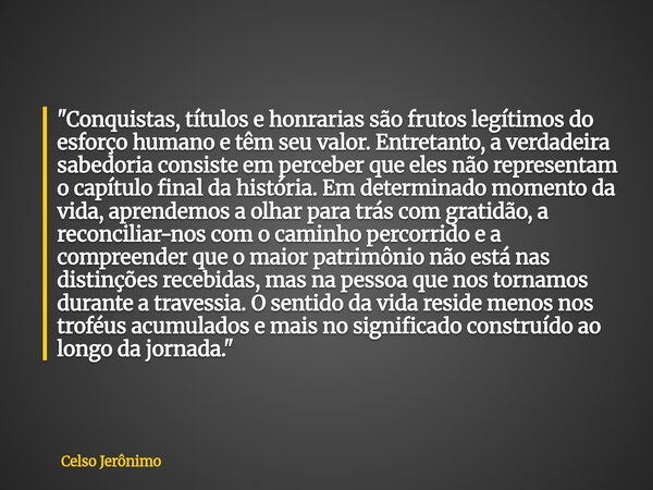 "Conquistas, títulos e honrarias são frutos legítimos do esforço humano e têm seu valor. Entretanto, a verdadeira sabedoria consiste em perceber que eles n... Frase de Celso Jerônimo.