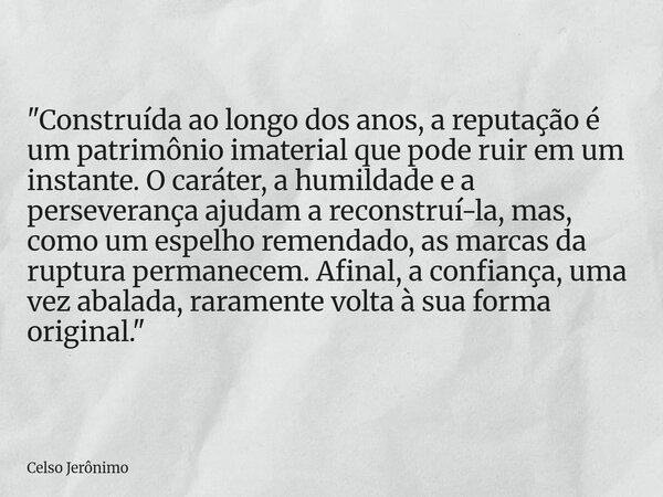 "Construída ao longo dos anos, a reputação é um patrimônio imaterial que pode ruir em um instante. O caráter, a humildade e a perseverança ajudam a reconst... Frase de Celso Jerônimo.