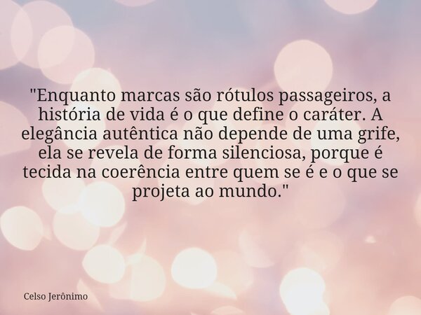 "Enquanto marcas são rótulos passageiros, a história de vida é o que define o caráter. A elegância autêntica não depende de uma grife, ela se revela de for... Frase de Celso Jerônimo.