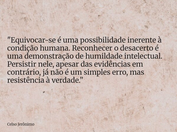 "Equivocar-se é uma possibilidade inerente à condição humana. Reconhecer o desacerto é uma demonstração de humildade intelectual. Persistir nele, apesar da... Frase de Celso Jerônimo.
