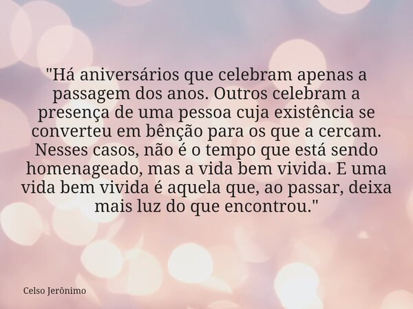 "Há aniversários que celebram apenas a passagem dos anos. Outros celebram a presença de uma pessoa cuja existência se converteu em bênção para os que a cer... Frase de Celso Jerônimo.