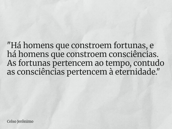 "Há homens que constroem fortunas, e há homens que constroem consciências. As fortunas pertencem ao tempo, contudo as consciências pertencem à eternidade.&... Frase de Celso Jerônimo.