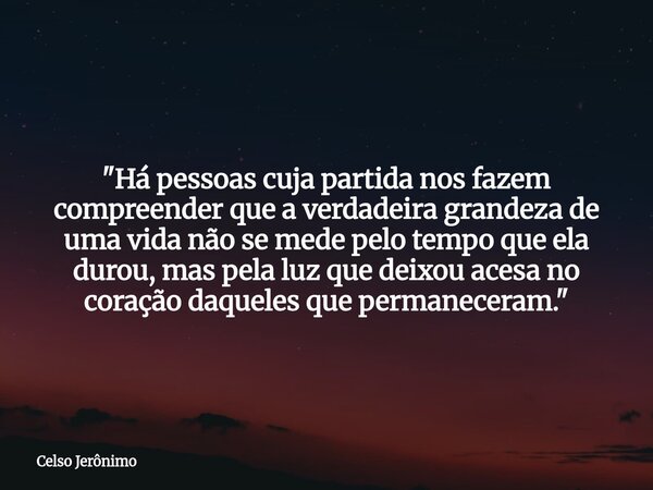 "Há pessoas cuja partida nos fazem compreender que a verdadeira grandeza de uma vida não se mede pelo tempo que ela durou, mas pela luz que deixou acesa no... Frase de Celso Jerônimo.