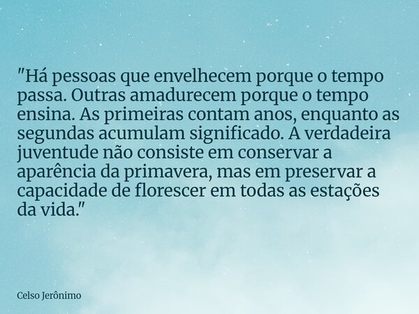 "Há pessoas que envelhecem porque o tempo passa. Outras amadurecem porque o tempo ensina. As primeiras contam anos, enquanto as segundas acumulam significa... Frase de Celso Jerônimo.