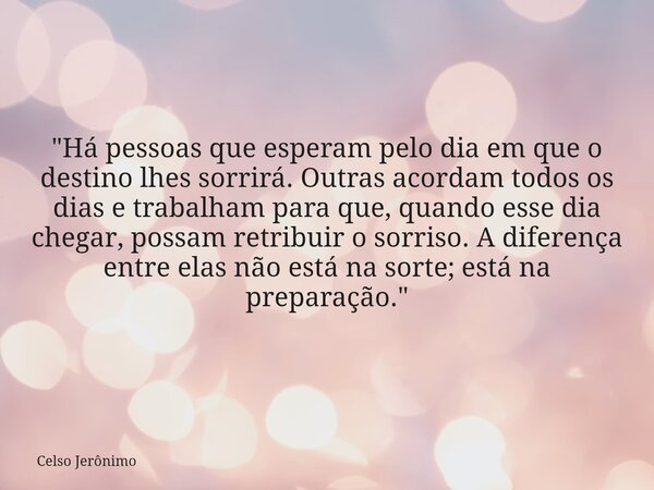 "Há pessoas que esperam pelo dia em que o destino lhes sorrirá. Outras acordam todos os dias e trabalham para que, quando esse dia chegar, possam retribuir... Frase de Celso Jerônimo.