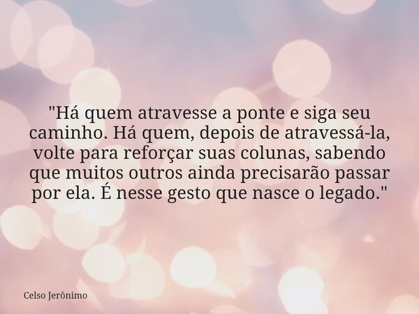 "Há quem atravesse a ponte e siga seu caminho. Há quem, depois de atravessá-la, volte para reforçar suas colunas, sabendo que muitos outros ainda precisarã... Frase de Celso Jerônimo.