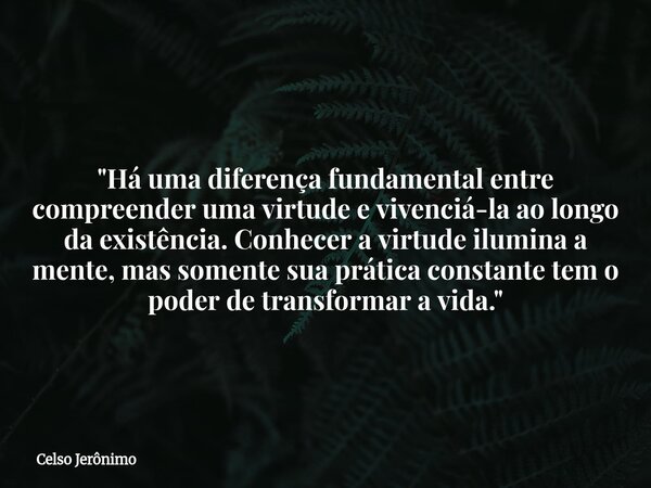 "Há uma diferença fundamental entre compreender uma virtude e vivenciá-la ao longo da existência. Conhecer a virtude ilumina a mente, mas somente sua práti... Frase de Celso Jerônimo.