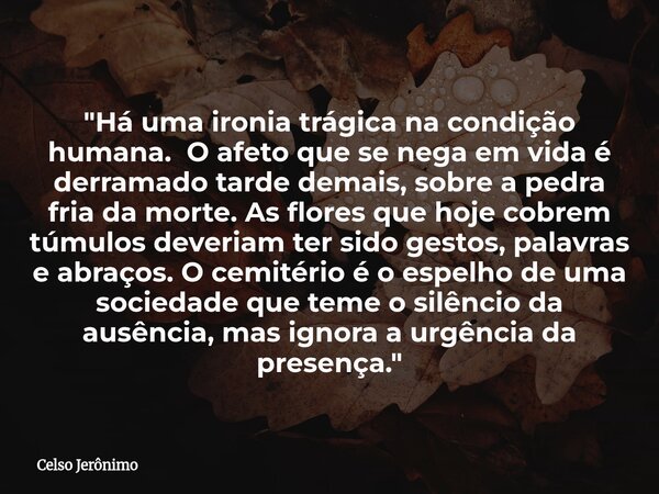 "Há uma ironia trágica na condição humana. O afeto que se nega em vida é derramado tarde demais, sobre a pedra fria da morte. As flores que hoje cobrem túm... Frase de Celso Jerônimo.