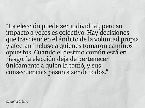 "La elección puede ser individual, pero su impacto a veces es colectivo. Hay decisiones que trascienden el ámbito de la voluntad propia y afectan incluso a... Frase de Celso Jerônimo.