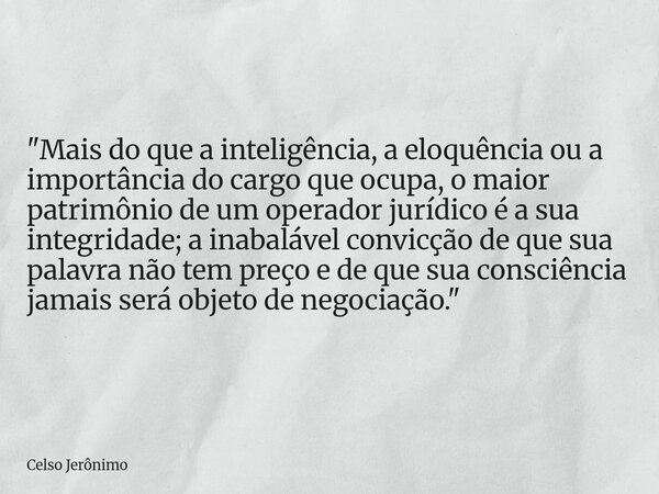 "Mais do que a inteligência, a eloquência ou a importância do cargo que ocupa, o maior patrimônio de um operador jurídico é a sua integridade; a inabalável... Frase de Celso Jerônimo.