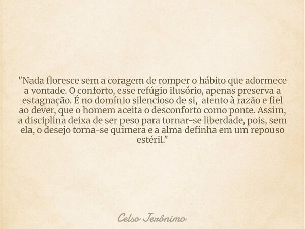 ​"Nada floresce sem a coragem de romper o hábito que adormece a vontade. O conforto, esse refúgio ilusório, apenas preserva a estagnação. É no domínio sile... Frase de Celso Jerônimo.