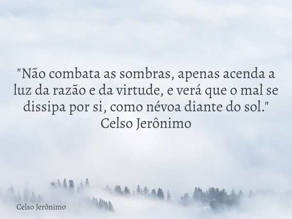 "Não combata as sombras, apenas acenda a luz da razão e da virtude, e verá que o mal se dissipa por si, como névoa diante do sol." Celso Jerônimo... Frase de Celso Jerônimo.