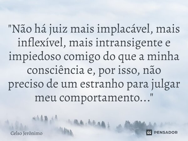 ⁠"Não há juiz mais implacável, mais inflexível, mais intransigente e impiedoso comigo do que a minha consciência e, por isso, não preciso de um estranho pa... Frase de Celso Jerônimo.