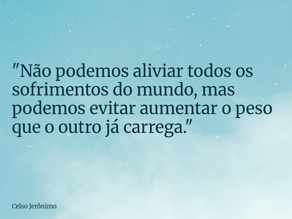 "Não podemos aliviar todos os sofrimentos do mundo, mas podemos evitar aumentar o peso que o outro já carrega."... Frase de Celso Jerônimo.