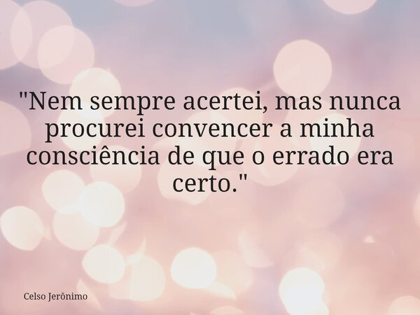 "Nem sempre acertei, mas nunca procurei convencer a minha consciência de que o errado era certo."... Frase de Celso Jerônimo.
