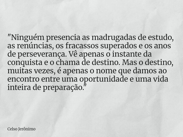 "Ninguém presencia as madrugadas de estudo, as renúncias, os fracassos superados e os anos de perseverança. Vê apenas o instante da conquista e o chama de ... Frase de Celso Jerônimo.