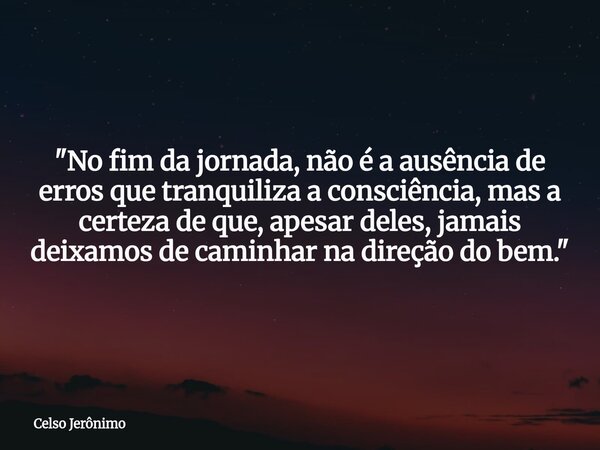 "No fim da jornada, não é a ausência de erros que tranquiliza a consciência, mas a certeza de que, apesar deles, jamais deixamos de caminhar na direção do ... Frase de Celso Jerônimo.