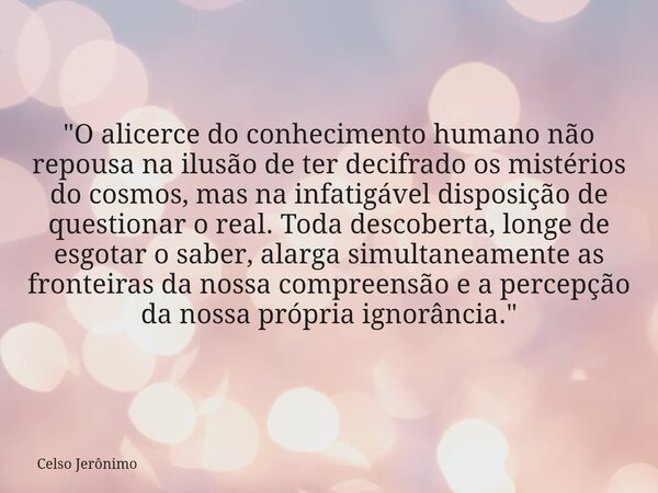 "O alicerce do conhecimento humano não repousa na ilusão de ter decifrado os mistérios do cosmos, mas na infatigável disposição de questionar o real. Toda ... Frase de Celso Jerônimo.