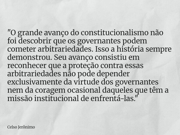 "O grande avanço do constitucionalismo não foi descobrir que os governantes podem cometer arbitrariedades. Isso a história sempre demonstrou. Seu avanço co... Frase de Celso Jerônimo.