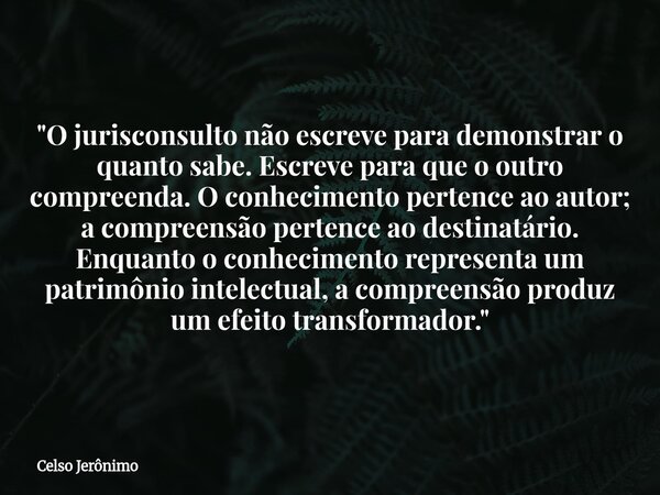 "O jurisconsulto não escreve para demonstrar o quanto sabe. Escreve para que o outro compreenda. O conhecimento pertence ao autor; a compreensão pertence a... Frase de Celso Jerônimo.