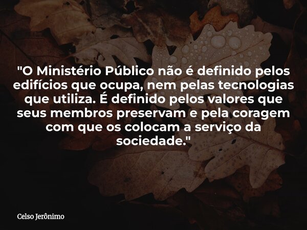 "O Ministério Público não é definido pelos edifícios que ocupa, nem pelas tecnologias que utiliza. É definido pelos valores que seus membros preservam e pe... Frase de Celso Jerônimo.