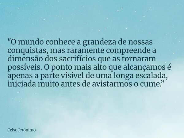 "O mundo conhece a grandeza de nossas conquistas, mas raramente compreende a dimensão dos sacrifícios que as tornaram possíveis. O ponto mais alto que alca... Frase de Celso Jerônimo.
