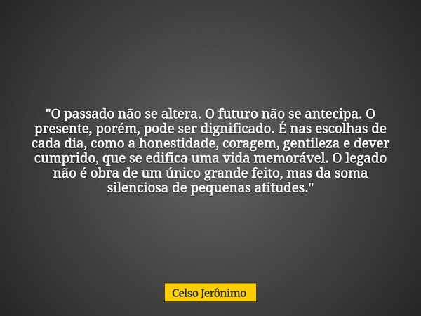 "O passado não se altera. O futuro não se antecipa. O presente, porém, pode ser dignificado. É nas escolhas de cada dia, como a honestidade, coragem, genti... Frase de Celso Jerônimo.
