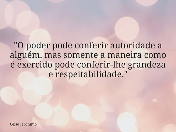 "O poder pode conferir autoridade a alguém, mas somente a maneira como é exercido pode conferir-lhe grandeza e respeitabilidade."... Frase de Celso Jerônimo.