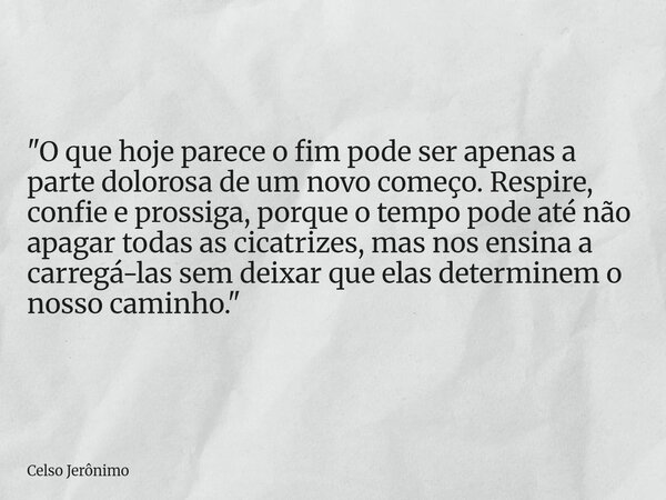 "O que hoje parece o fim pode ser apenas a parte dolorosa de um novo começo. Respire, confie e prossiga, porque o tempo pode até não apagar todas as cicatr... Frase de Celso Jerônimo.