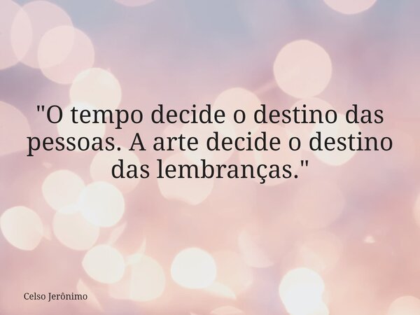 "O tempo decide o destino das pessoas. A arte decide o destino das lembranças."... Frase de Celso Jerônimo.