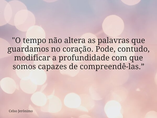 "O tempo não altera as palavras que guardamos no coração. Pode, contudo, modificar a profundidade com que somos capazes de compreendê-las.”... Frase de Celso Jerônimo.