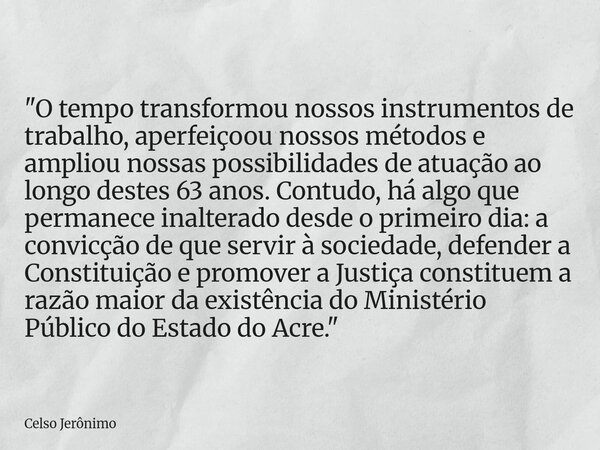 "O tempo transformou nossos instrumentos de trabalho, aperfeiçoou nossos métodos e ampliou nossas possibilidades de atuação ao longo destes 63 anos. Contud... Frase de Celso Jerônimo.