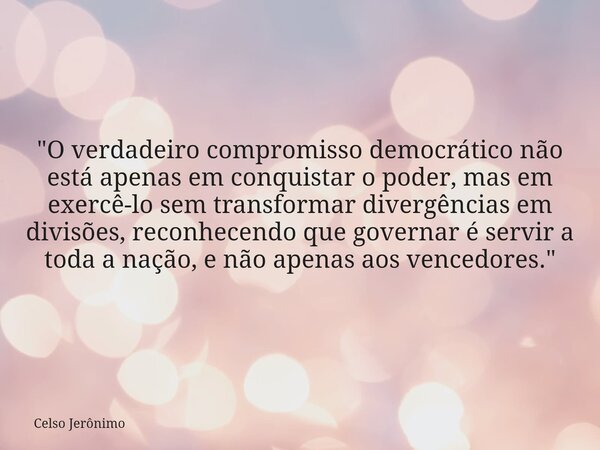 "O verdadeiro compromisso democrático não está apenas em conquistar o poder, mas em exercê-lo sem transformar divergências em divisões, reconhecendo que go... Frase de Celso Jerônimo.