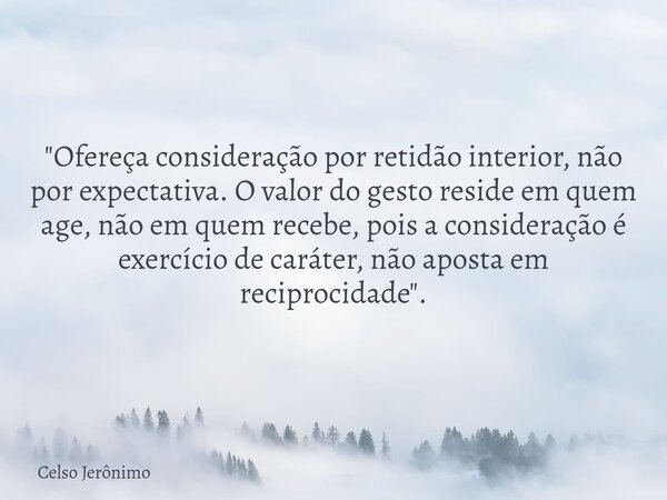 "Ofereça consideração por retidão interior, não por expectativa. O valor do gesto reside em quem age, não em quem recebe, pois a consideração é exercício d... Frase de Celso Jerônimo.