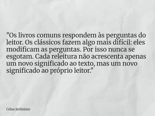 "Os livros comuns respondem às perguntas do leitor. Os clássicos fazem algo mais difícil: eles modificam as perguntas. Por isso nunca se esgotam. Cada rele... Frase de Celso Jerônimo.