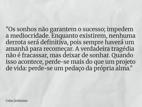 "Os sonhos não garantem o sucesso; impedem a mediocridade. Enquanto existirem, nenhuma derrota será definitiva, pois sempre haverá um amanhã para recomeçar... Frase de Celso Jerônimo.
